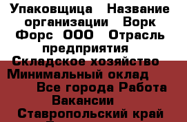 Упаковщица › Название организации ­ Ворк Форс, ООО › Отрасль предприятия ­ Складское хозяйство › Минимальный оклад ­ 27 000 - Все города Работа » Вакансии   . Ставропольский край,Лермонтов г.